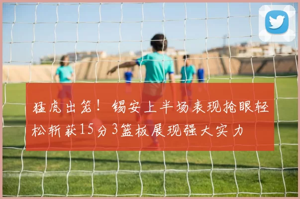 猛虎出笼！锡安上半场表现抢眼轻松斩获15分3篮板展现强大实力