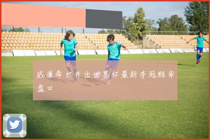 威廉希尔开出世界杯最新夺冠赔率盘口