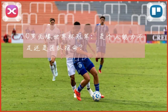 C罗无缘世界杯冠军：是个人能力不足还是团队宿命？
