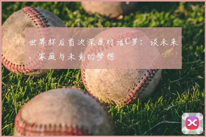 世界杯后首次深度对话C罗：谈未来、家庭与未竟的梦想