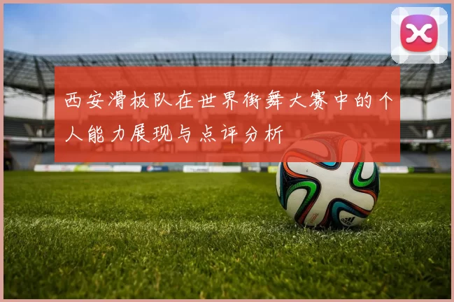 西安滑板队在世界街舞大赛中的个人能力展现与点评分析