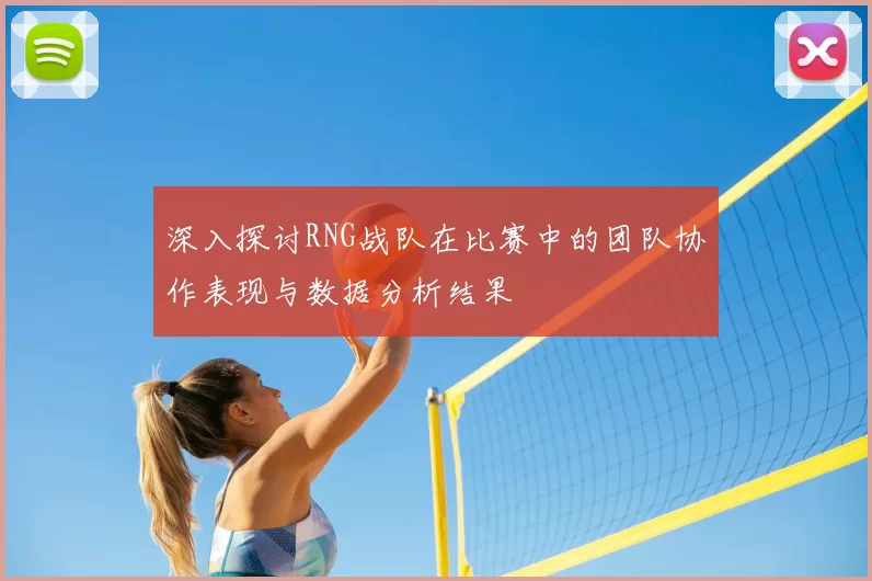 深入探讨RNG战队在比赛中的团队协作表现与数据分析结果