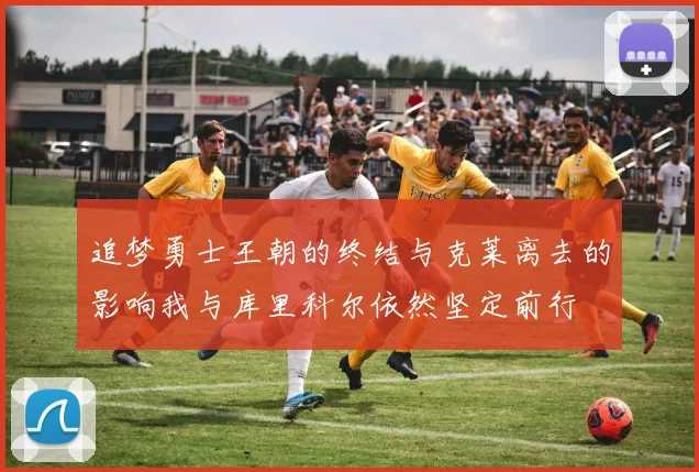 追梦勇士王朝的终结与克莱离去的影响我与库里科尔依然坚定前行