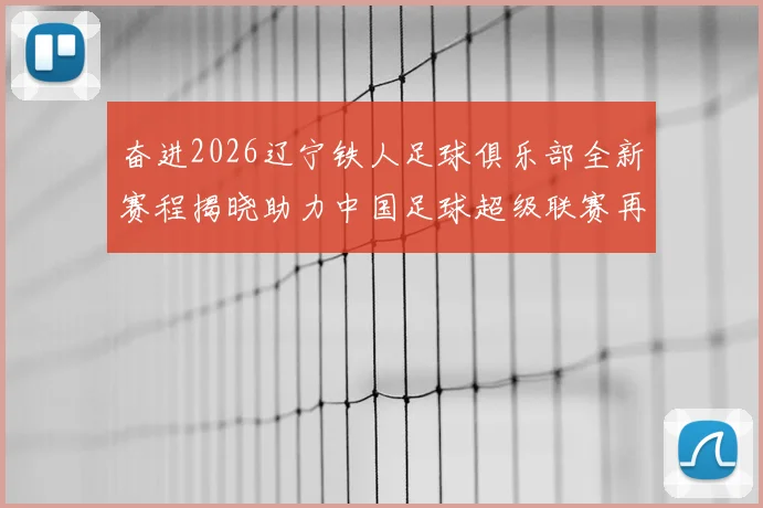 奋进2026辽宁铁人足球俱乐部全新赛程揭晓助力中国足球超级联赛再创辉煌