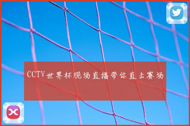 CCTV世界杯现场直播带你直击赛场