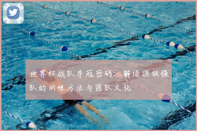 世界杯战队夺冠密码：解读顶级强队的训练方法与团队文化