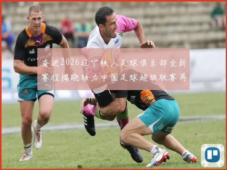 奋进2026辽宁铁人足球俱乐部全新赛程揭晓助力中国足球超级联赛再创辉煌