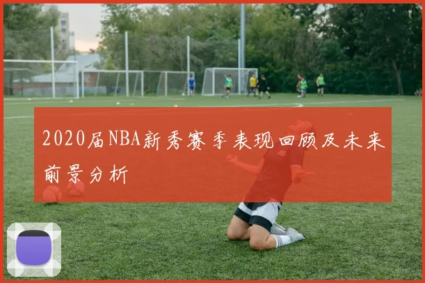 2020届NBA新秀赛季表现回顾及未来前景分析