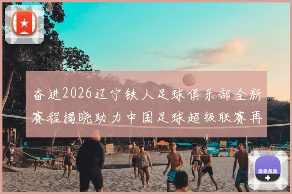 奋进2026辽宁铁人足球俱乐部全新赛程揭晓助力中国足球超级联赛再创辉煌
