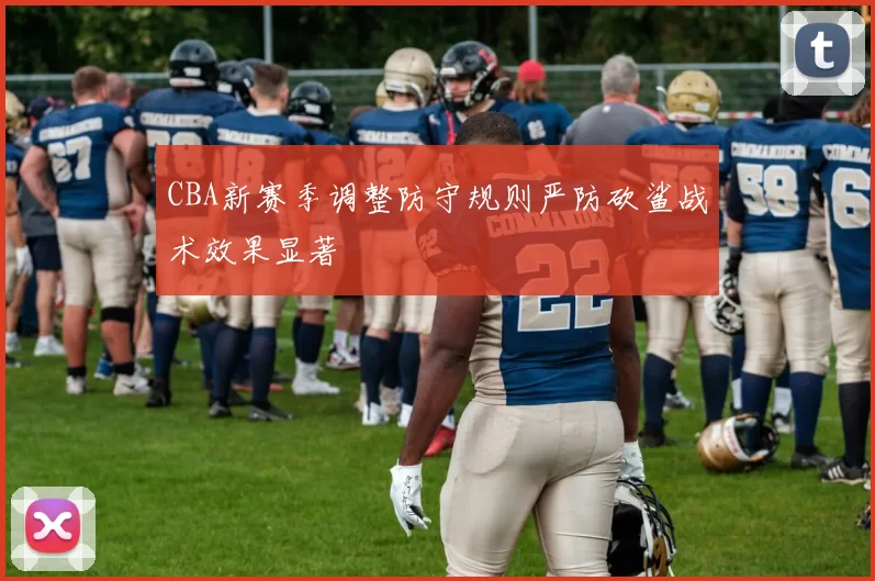 CBA新赛季调整防守规则严防砍鲨战术效果显著