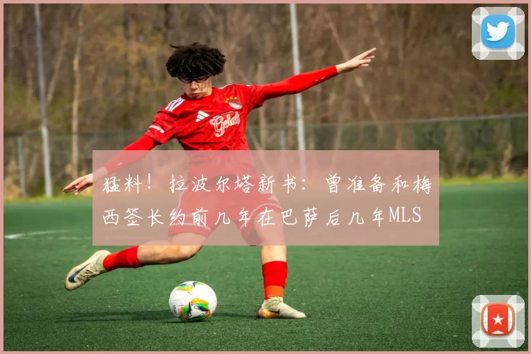猛料！拉波尔塔新书：曾准备和梅西签长约前几年在巴萨后几年MLS