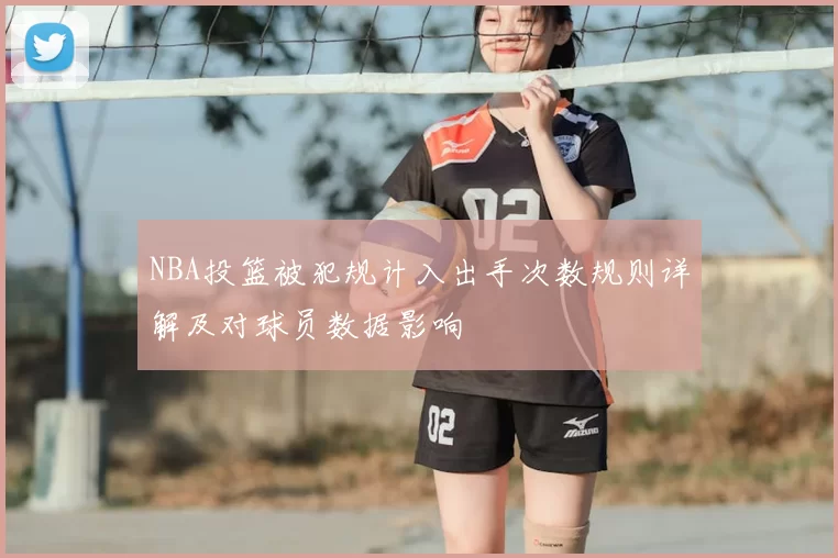 NBA投篮被犯规计入出手次数规则详解及对球员数据影响