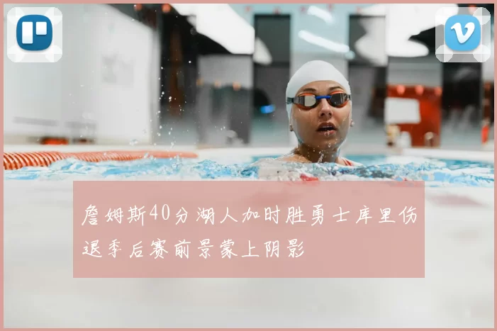 詹姆斯40分湖人加时胜勇士库里伤退季后赛前景蒙上阴影