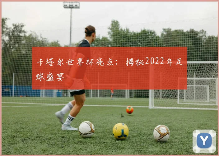 卡塔尔世界杯亮点：揭秘2022年足球盛宴