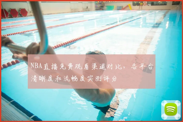 NBA直播免费观看渠道对比，各平台清晰度和流畅度实测评分