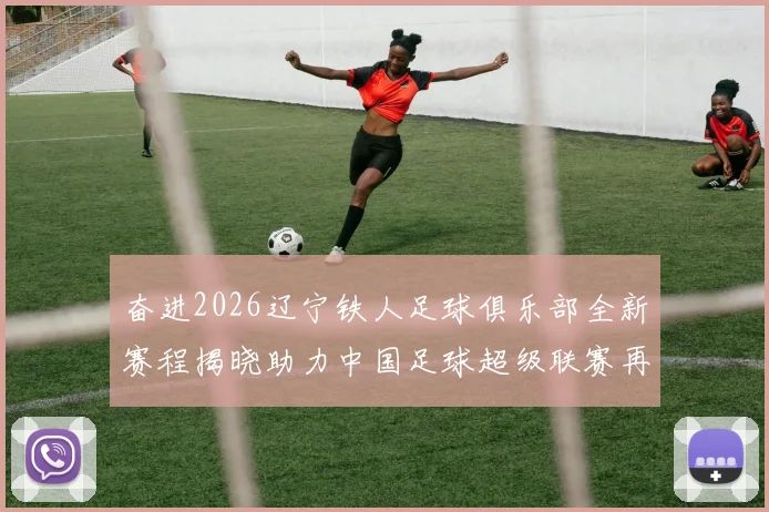 奋进2026辽宁铁人足球俱乐部全新赛程揭晓助力中国足球超级联赛再创辉煌