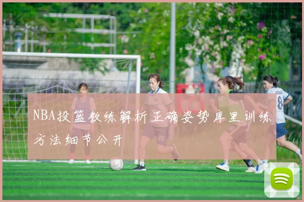 NBA投篮教练解析正确姿势库里训练方法细节公开