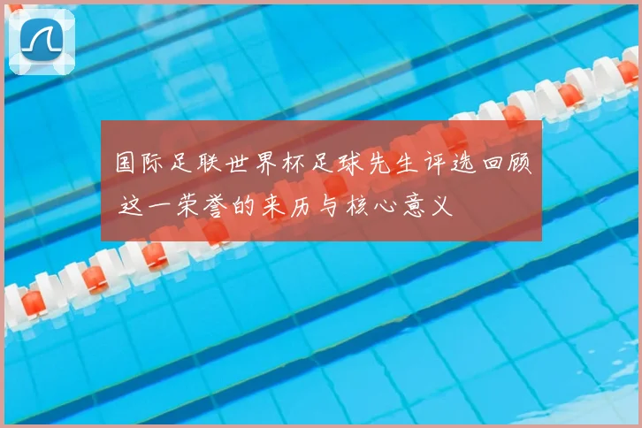 国际足联世界杯足球先生评选回顾 这一荣誉的来历与核心意义