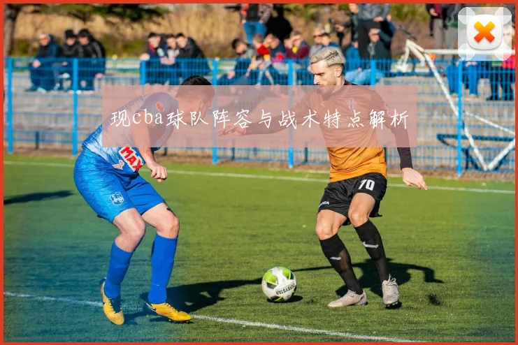 现cba球队阵容与战术特点解析