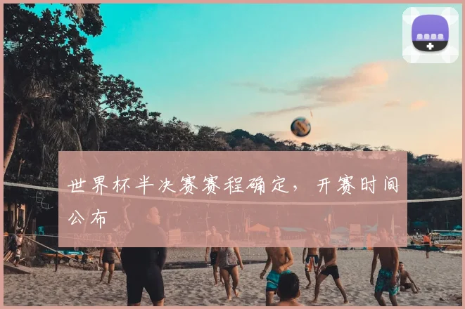 世界杯半决赛赛程确定，开赛时间公布