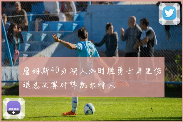 詹姆斯40分湖人加时胜勇士库里伤退总决赛对阵凯尔特人