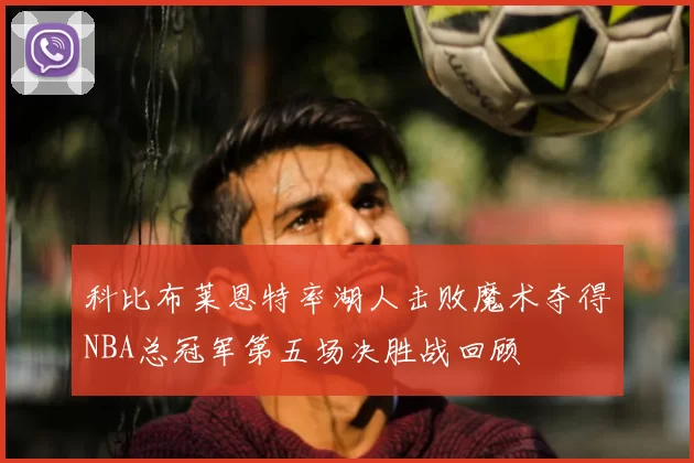 科比布莱恩特率湖人击败魔术夺得NBA总冠军第五场决胜战回顾
