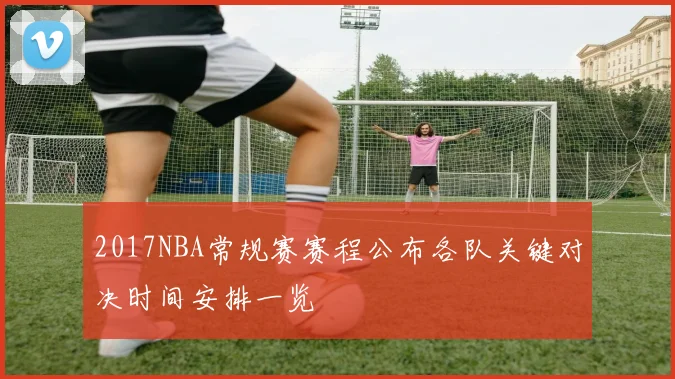 2017NBA常规赛赛程公布各队关键对决时间安排一览