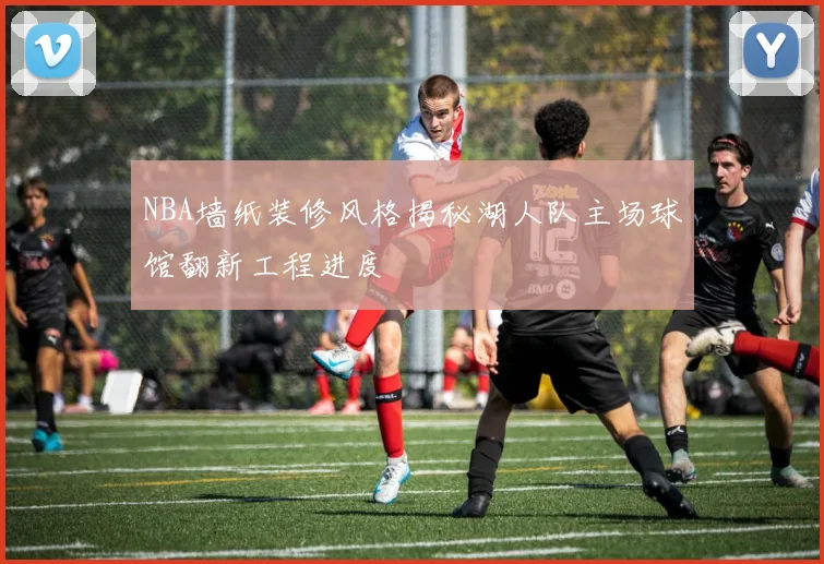 NBA墙纸装修风格揭秘湖人队主场球馆翻新工程进度