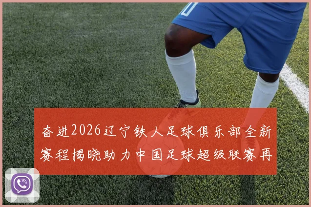 奋进2026辽宁铁人足球俱乐部全新赛程揭晓助力中国足球超级联赛再创辉煌