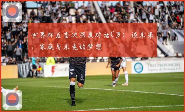 世界杯后首次深度对话C罗：谈未来、家庭与未竟的梦想