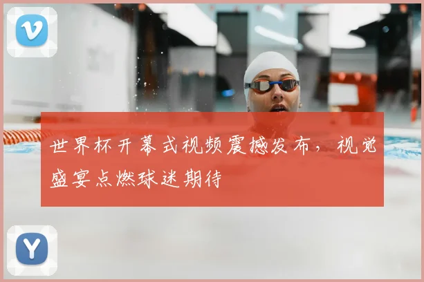 世界杯开幕式视频震撼发布，视觉盛宴点燃球迷期待