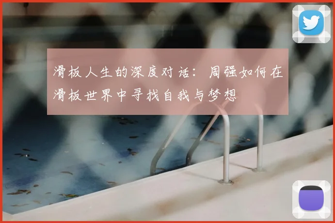 滑板人生的深度对话:周强如何在滑板世界中寻找自我与梦想