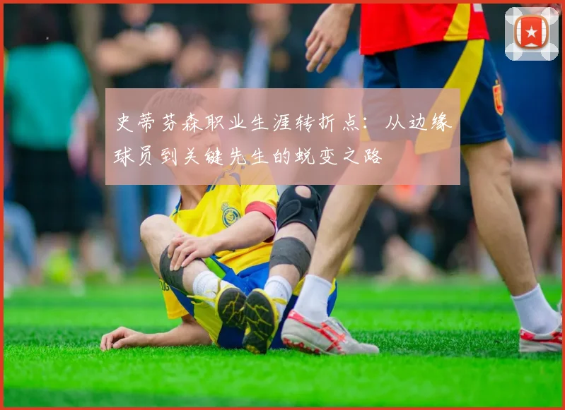史蒂芬森职业生涯转折点：从边缘球员到关键先生的蜕变之路