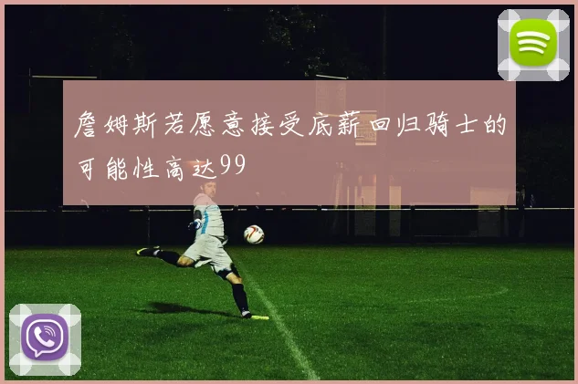 詹姆斯若愿意接受底薪回归骑士的可能性高达99