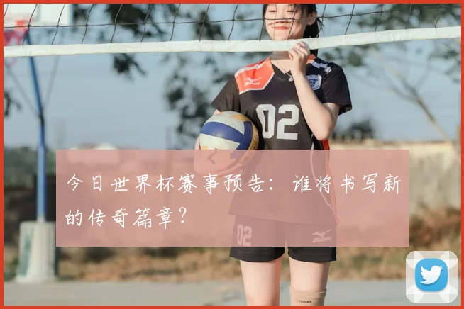 今日世界杯赛事预告：谁将书写新的传奇篇章？