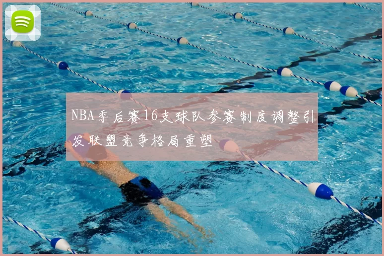 NBA季后赛16支球队参赛制度调整引发联盟竞争格局重塑