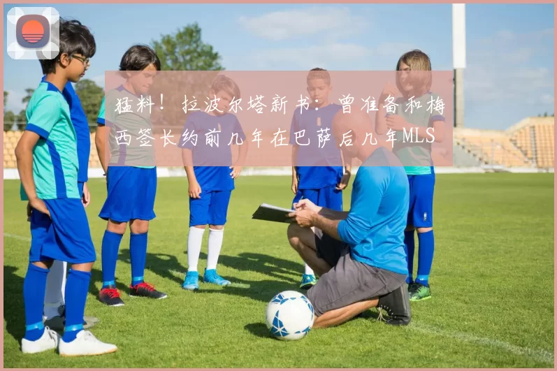 猛料！拉波尔塔新书：曾准备和梅西签长约前几年在巴萨后几年MLS