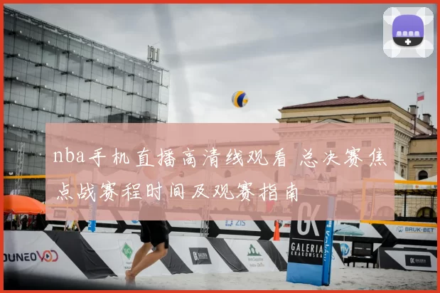 nba手机直播高清线观看 总决赛焦点战赛程时间及观赛指南