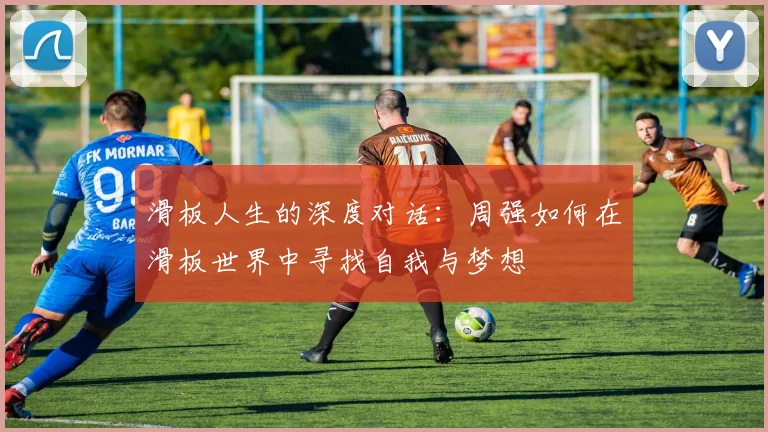 滑板人生的深度对话:周强如何在滑板世界中寻找自我与梦想