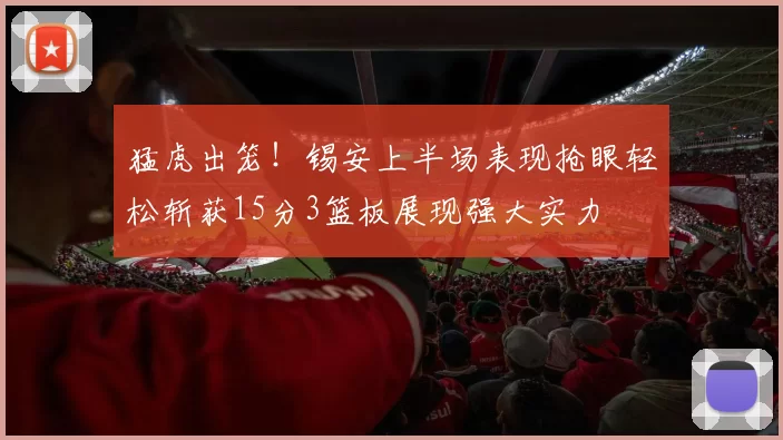 猛虎出笼！锡安上半场表现抢眼轻松斩获15分3篮板展现强大实力