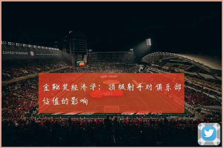 金靴奖经济学：顶级射手对俱乐部估值的影响