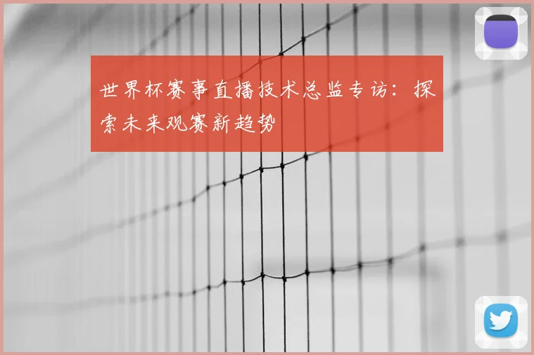 世界杯赛事直播技术总监专访：探索未来观赛新趋势