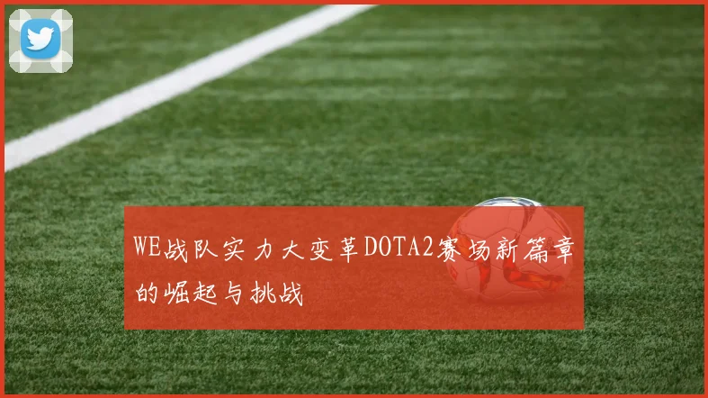 WE战队实力大变革DOTA2赛场新篇章的崛起与挑战