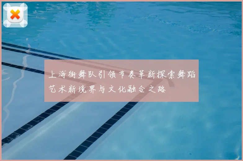 上海街舞队引领节奏革新探索舞蹈艺术新境界与文化融合之路