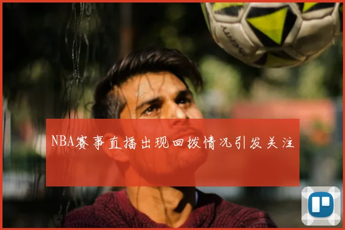 NBA赛事直播出现回拨情况引发关注