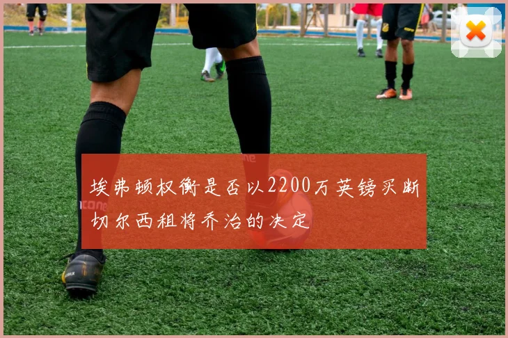 埃弗顿权衡是否以2200万英镑买断切尔西租将乔治的决定
