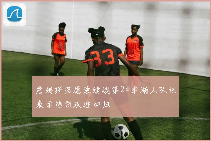 詹姆斯若愿意续战第24季湖人队记表示热烈欢迎回归