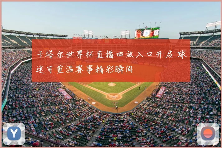 卡塔尔世界杯直播回放入口开启 球迷可重温赛事精彩瞬间