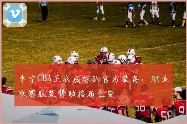 李宁CBA卫衣成球队官方装备,职业联赛服装赞助格局生变