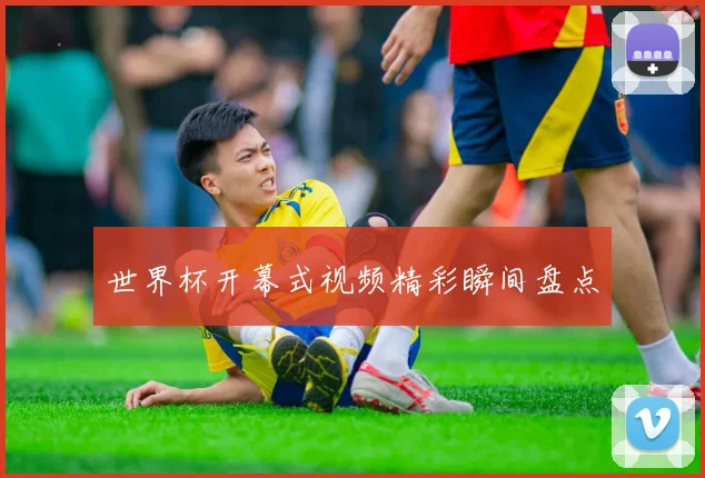 世界杯开幕式视频精彩瞬间盘点